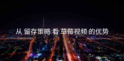 从 留存策略 看 草莓视频 的优势