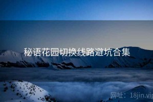 秘语花园切换线路避坑合集