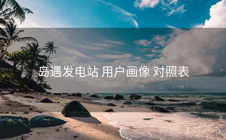 岛遇发电站 用户画像 对照表