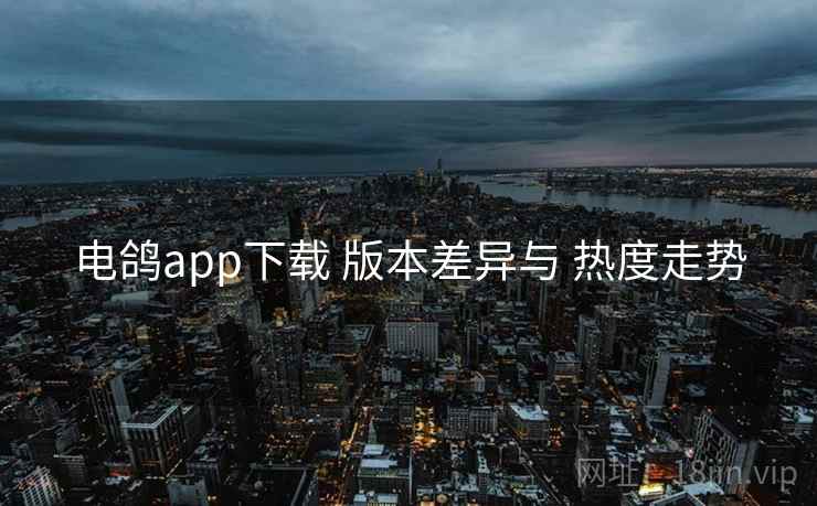 电鸽app下载 版本差异与 热度走势