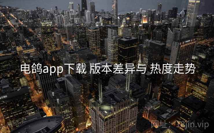 电鸽app下载 版本差异与 热度走势