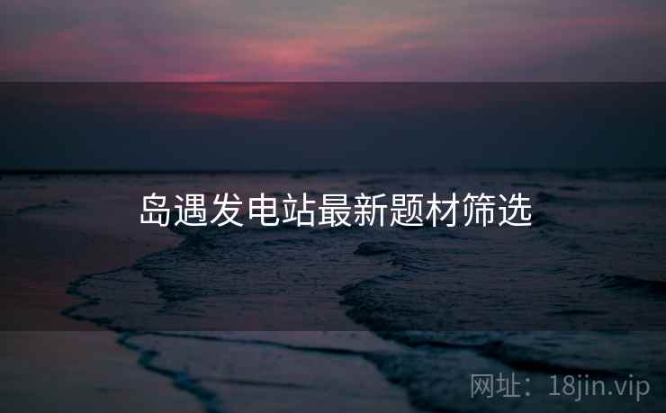 岛遇发电站最新题材筛选