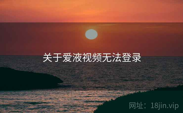 关于爱液视频无法登录