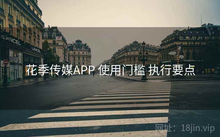 花季传媒APP 使用门槛 执行要点
