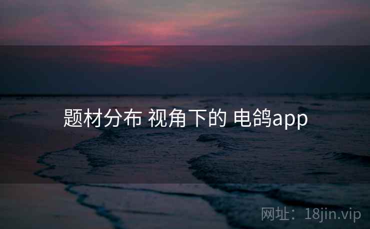 题材分布 视角下的 电鸽app