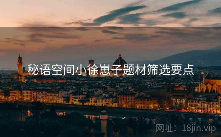 秘语空间小徐崽子题材筛选要点
