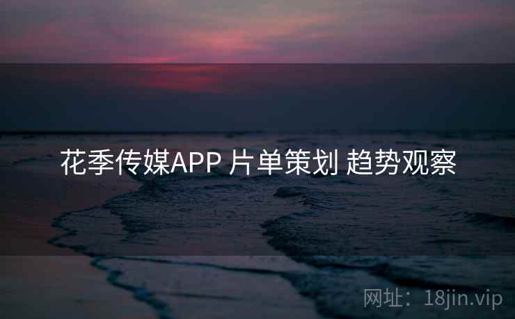 花季传媒APP 片单策划 趋势观察