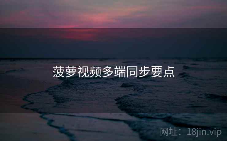 菠萝视频多端同步要点