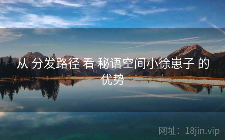 从 分发路径 看 秘语空间小徐崽子 的优势