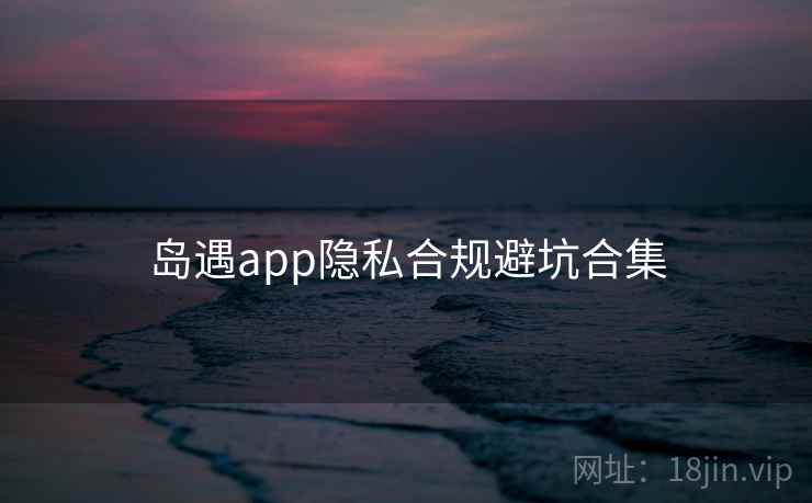 岛遇app隐私合规避坑合集
